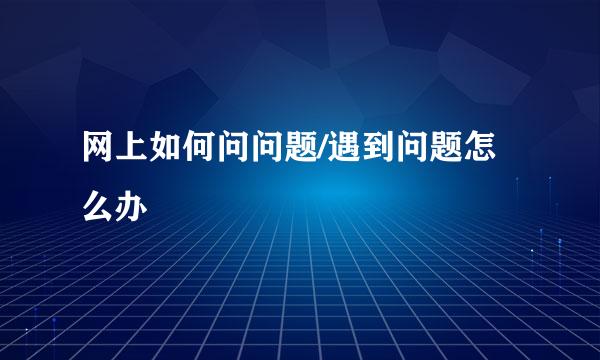 网上如何问问题/遇到问题怎么办