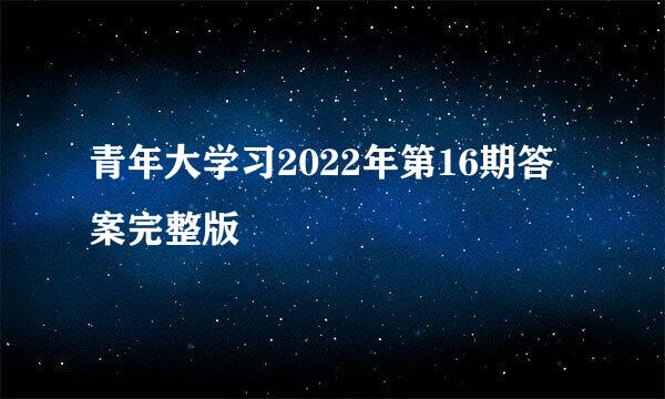 青年大学习2022年第16期答案完整版