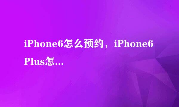 iPhone6怎么预约，iPhone6 Plus怎么预定购买