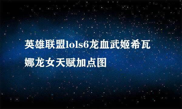 英雄联盟lols6龙血武姬希瓦娜龙女天赋加点图