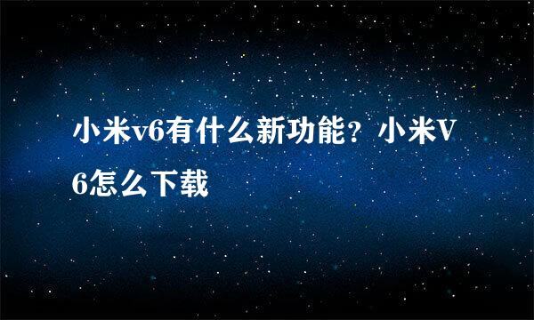 小米v6有什么新功能？小米V6怎么下载