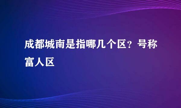 成都城南是指哪几个区？号称富人区