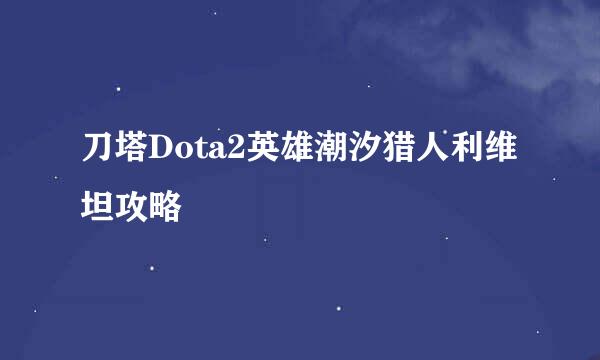 刀塔Dota2英雄潮汐猎人利维坦攻略