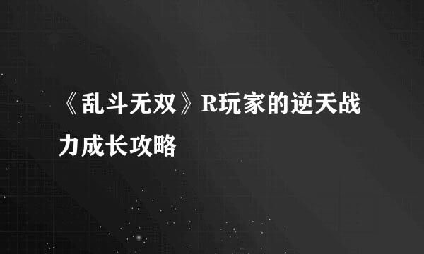 《乱斗无双》R玩家的逆天战力成长攻略