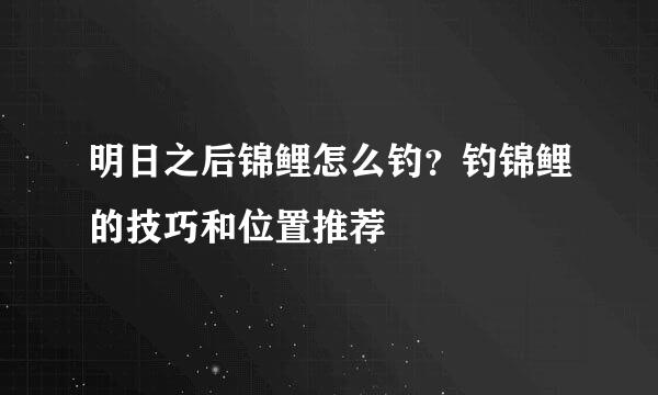 明日之后锦鲤怎么钓？钓锦鲤的技巧和位置推荐