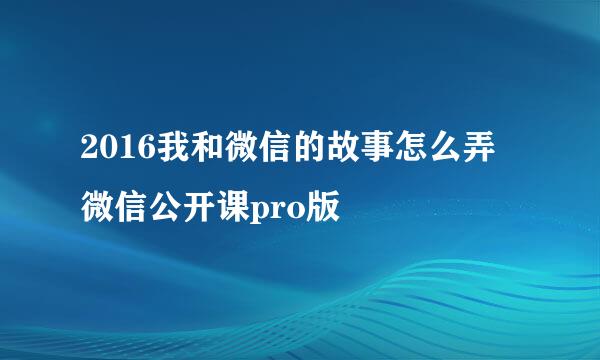 2016我和微信的故事怎么弄 微信公开课pro版