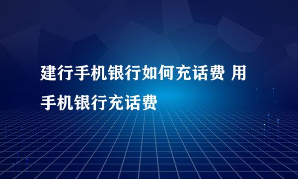 建行手机银行如何充话费 用手机银行充话费