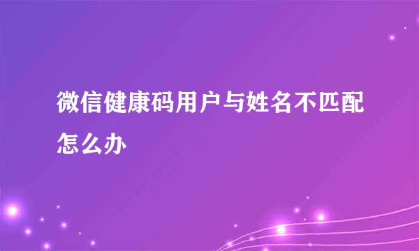 微信健康码用户与姓名不匹配怎么办