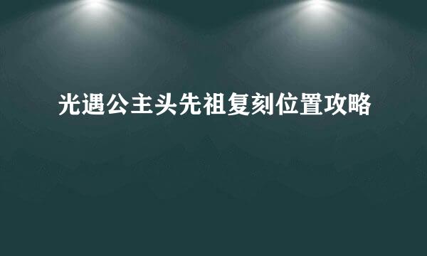 光遇公主头先祖复刻位置攻略