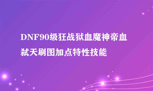 DNF90级狂战狱血魔神帝血弑天刷图加点特性技能