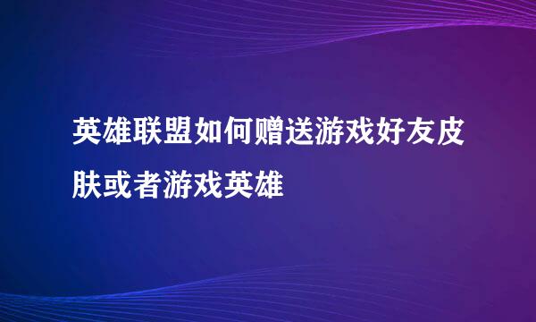 英雄联盟如何赠送游戏好友皮肤或者游戏英雄