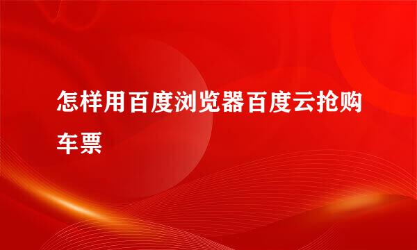 怎样用百度浏览器百度云抢购车票