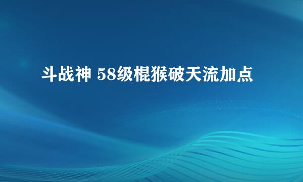 斗战神 58级棍猴破天流加点