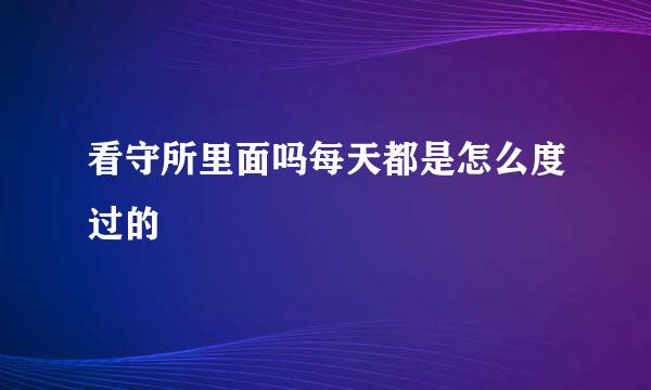 看守所里面吗每天都是怎么度过的