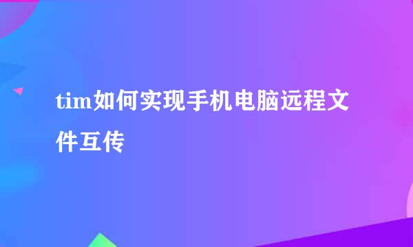 tim如何实现手机电脑远程文件互传