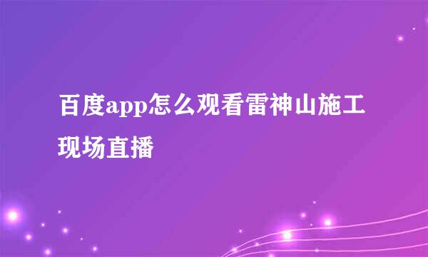 百度app怎么观看雷神山施工现场直播