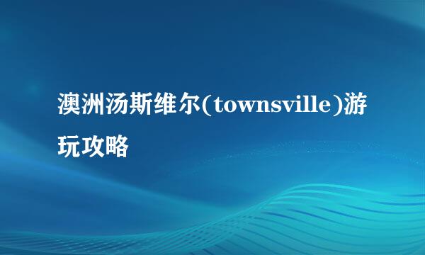 澳洲汤斯维尔(townsville)游玩攻略