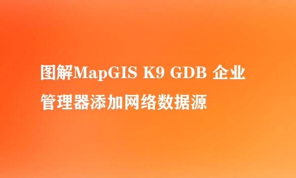 图解MapGIS K9 GDB 企业管理器添加网络数据源