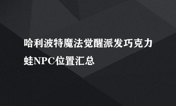 哈利波特魔法觉醒派发巧克力蛙NPC位置汇总