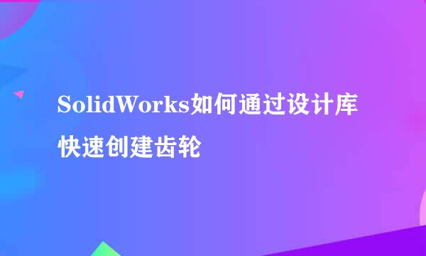 SolidWorks如何通过设计库快速创建齿轮