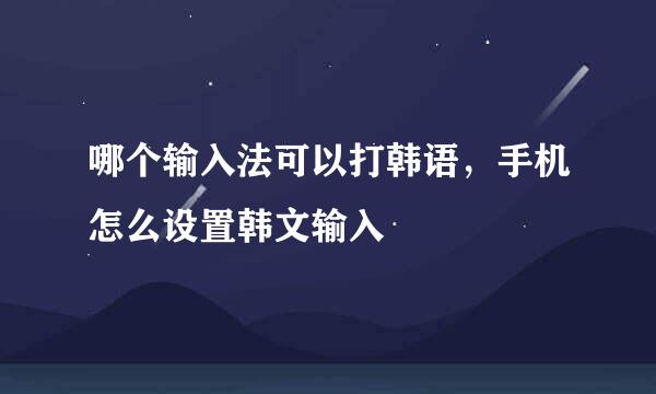 哪个输入法可以打韩语，手机怎么设置韩文输入