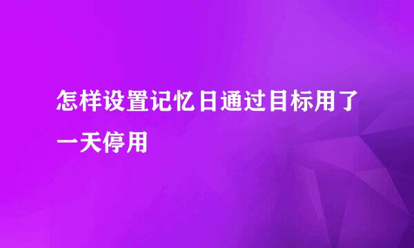 怎样设置记忆日通过目标用了一天停用