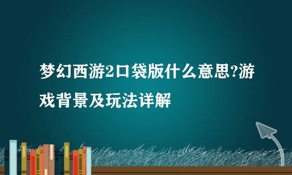 梦幻西游2口袋版什么意思?游戏背景及玩法详解