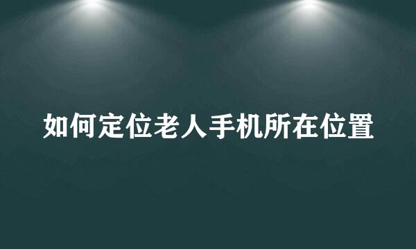 如何定位老人手机所在位置