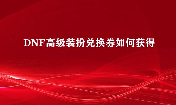 DNF高级装扮兑换券如何获得