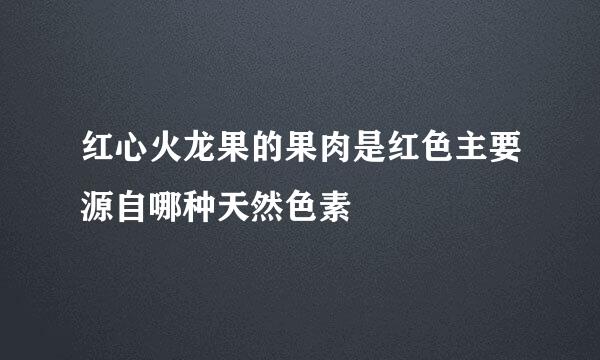 红心火龙果的果肉是红色主要源自哪种天然色素