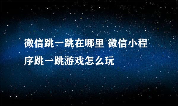 微信跳一跳在哪里 微信小程序跳一跳游戏怎么玩