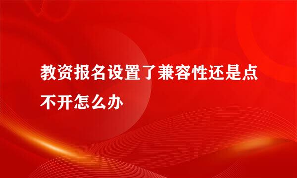 教资报名设置了兼容性还是点不开怎么办