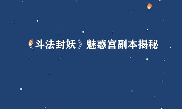 《斗法封妖》魅惑宫副本揭秘