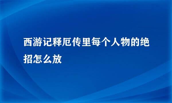 西游记释厄传里每个人物的绝招怎么放