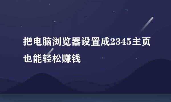 把电脑浏览器设置成2345主页也能轻松赚钱