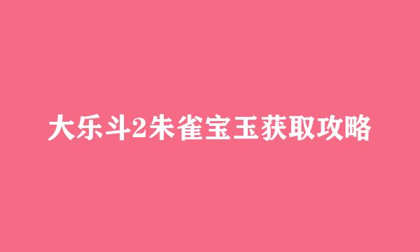 大乐斗2朱雀宝玉获取攻略