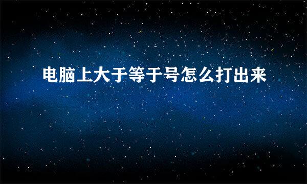 电脑上大于等于号怎么打出来