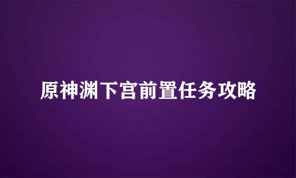 原神渊下宫前置任务攻略