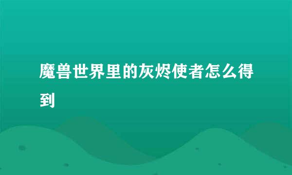 魔兽世界里的灰烬使者怎么得到