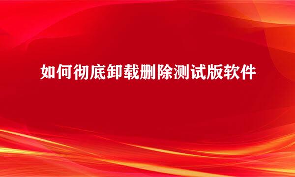 如何彻底卸载删除测试版软件