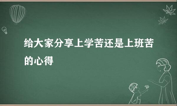 给大家分享上学苦还是上班苦的心得