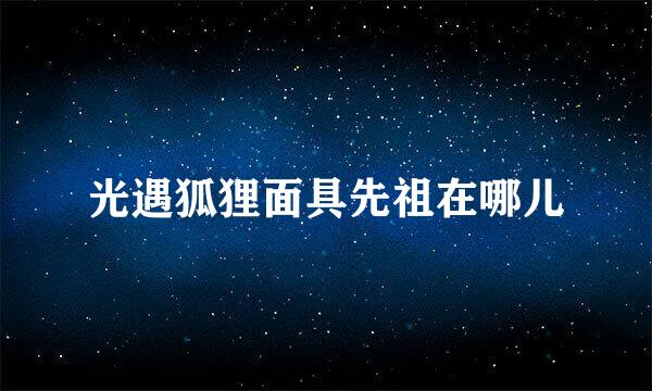 光遇狐狸面具先祖在哪儿