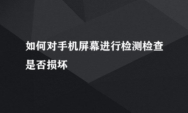 如何对手机屏幕进行检测检查是否损坏