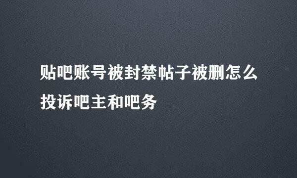 贴吧账号被封禁帖子被删怎么投诉吧主和吧务