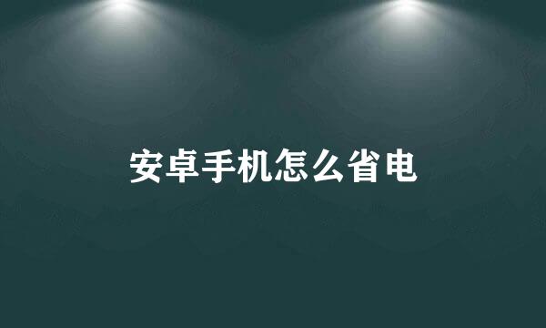 安卓手机怎么省电