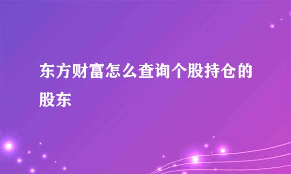 东方财富怎么查询个股持仓的股东