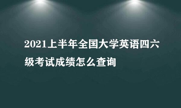 2021上半年全国大学英语四六级考试成绩怎么查询