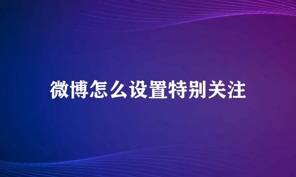 微博怎么设置特别关注