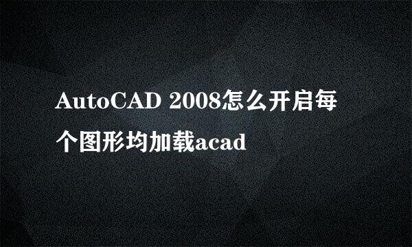 AutoCAD 2008怎么开启每个图形均加载acad