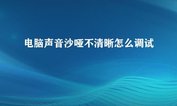 电脑声音沙哑不清晰怎么调试